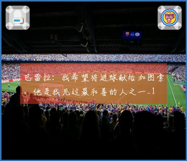 巴雷拉：我希望将进球献给加图索，他是我见过最和善的人之一_1