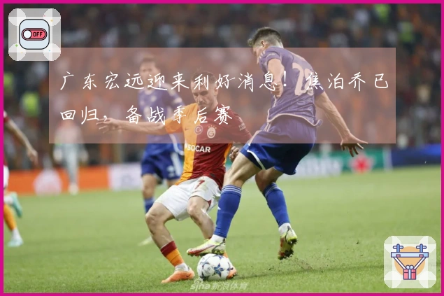 广东宏远迎来利好消息！焦泊乔已回归，备战季后赛