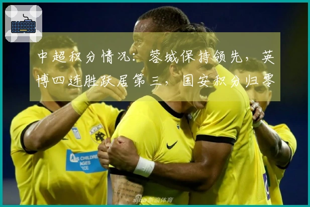中超积分情况：蓉城保持领先，英博四连胜跃居第三，国安积分归零