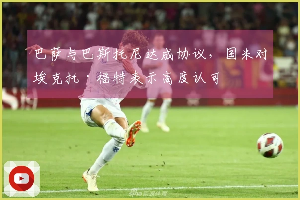 巴萨与巴斯托尼达成协议，国米对埃克托·福特表示高度认可