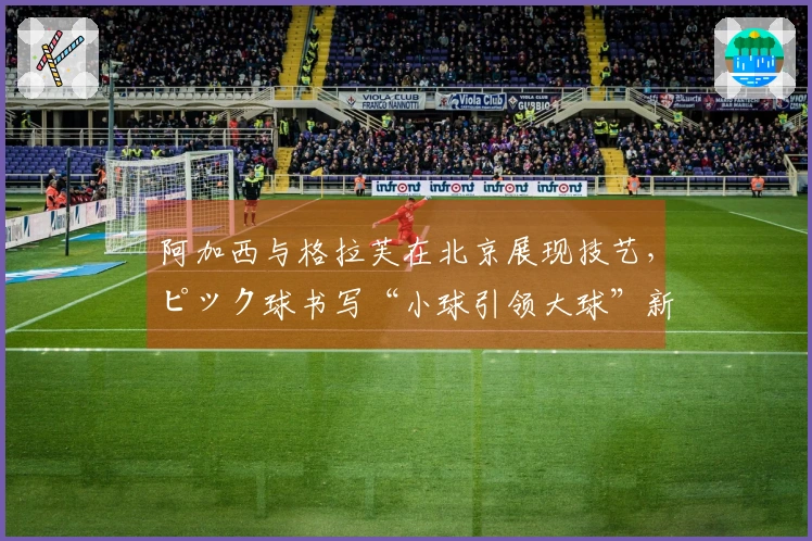 阿加西与格拉芙在北京展现技艺，ピック球书写“小球引领大球”新篇章