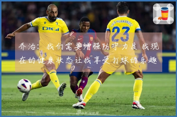 乔治：我们需要增强防守力度 我现在的健康状态让我享受打球的乐趣