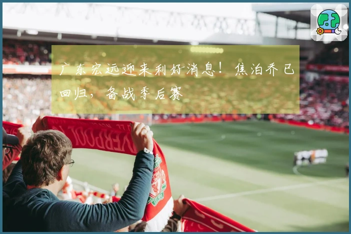 广东宏远迎来利好消息！焦泊乔已回归，备战季后赛